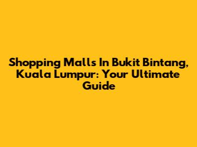 Shopping Malls In Bukit Bintang, Kuala Lumpur: Your Ultimate Guide
