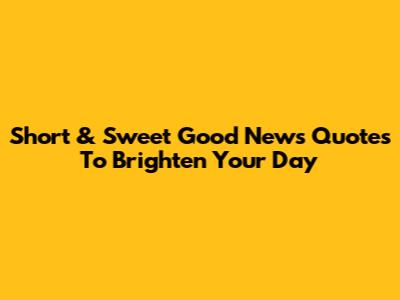 Short & Sweet Good News Quotes To Brighten Your Day