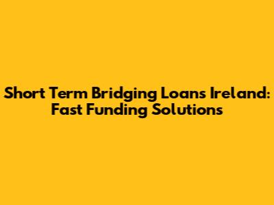 Short Term Bridging Loans Ireland: Fast Funding Solutions