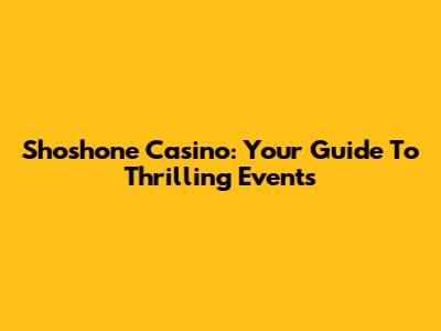 Shoshone Casino: Your Guide To Thrilling Events