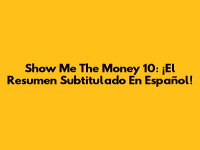 Show Me The Money 10: ¡El Resumen Subtitulado En Español!