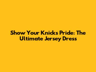 Show Your Knicks Pride: The Ultimate Jersey Dress