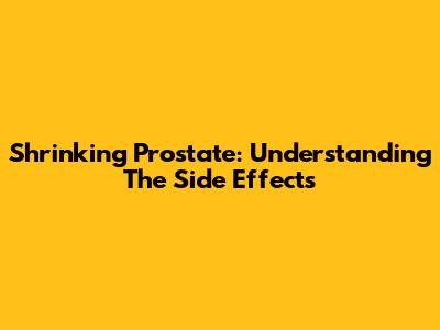 Shrinking Prostate: Understanding The Side Effects