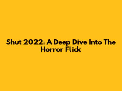 Shut 2022: A Deep Dive Into The Horror Flick