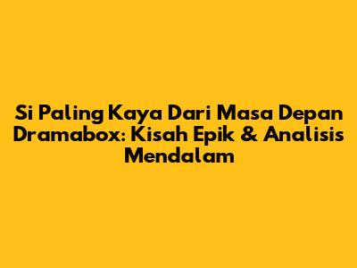 Si Paling Kaya Dari Masa Depan Dramabox: Kisah Epik & Analisis Mendalam