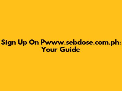 Sign Up On Pwww.sebdose.com.ph: Your Guide