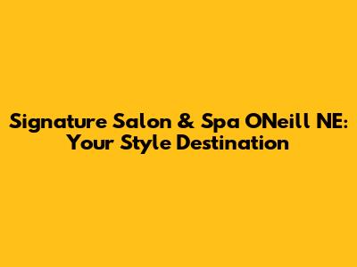 Signature Salon & Spa O'Neill NE: Your Style Destination