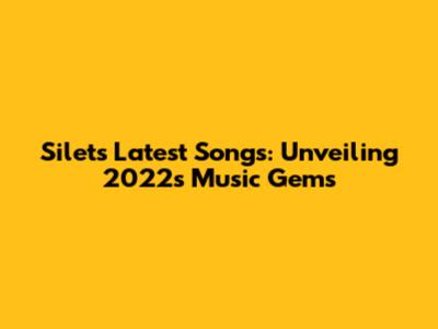 Silet's Latest Songs: Unveiling 2022's Music Gems