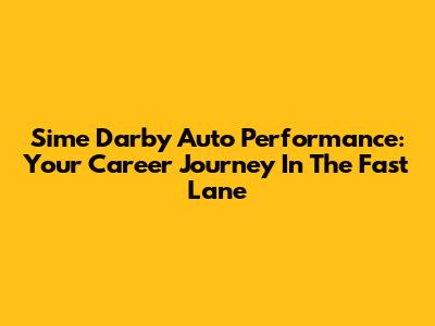 Sime Darby Auto Performance: Your Career Journey In The Fast Lane