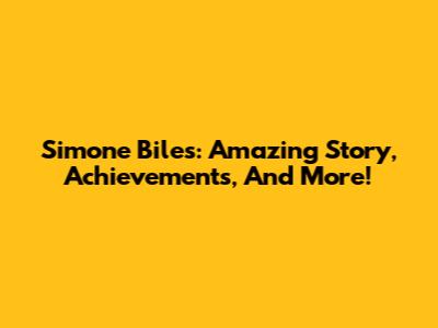 Simone Biles: Amazing Story, Achievements, And More!