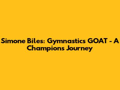 Simone Biles: Gymnastics GOAT - A Champion's Journey