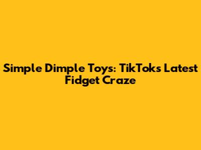 Simple Dimple Toys: TikTok's Latest Fidget Craze