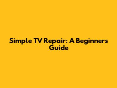 Simple TV Repair: A Beginner's Guide