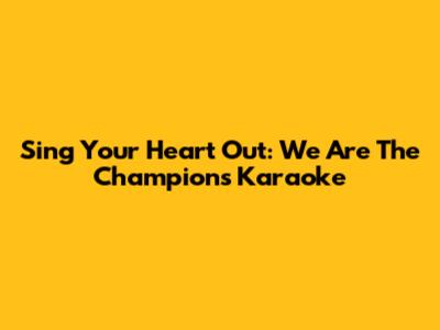 Sing Your Heart Out: "We Are The Champions" Karaoke
