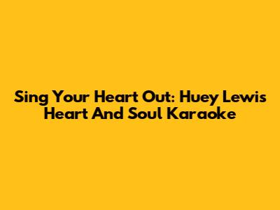 Sing Your Heart Out: Huey Lewis Heart And Soul Karaoke