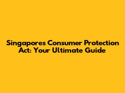 Singapore's Consumer Protection Act: Your Ultimate Guide