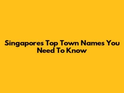Singapore's Top Town Names You Need To Know