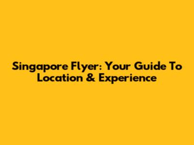 Singapore Flyer: Your Guide To Location & Experience