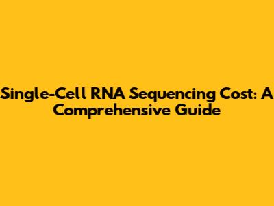 Single-Cell RNA Sequencing Cost: A Comprehensive Guide