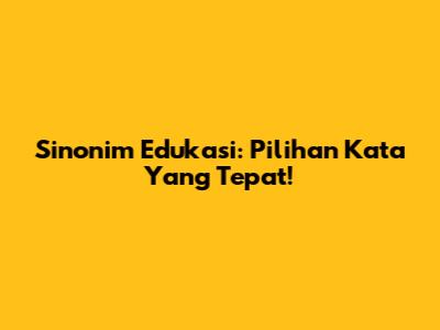 Sinonim Edukasi: Pilihan Kata Yang Tepat!