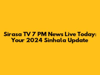 Sirasa TV 7 PM News Live Today: Your 2024 Sinhala Update