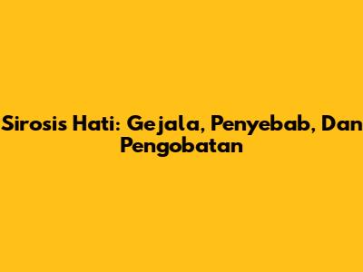 Sirosis Hati: Gejala, Penyebab, Dan Pengobatan