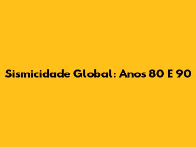 Sismicidade Global: Anos 80 E 90