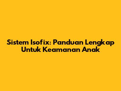 Sistem Isofix: Panduan Lengkap Untuk Keamanan Anak