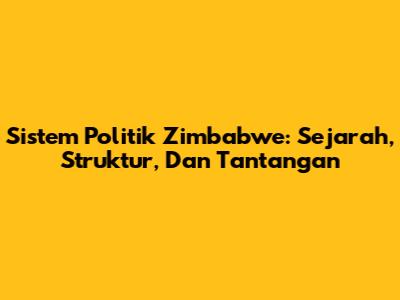 Sistem Politik Zimbabwe: Sejarah, Struktur, Dan Tantangan