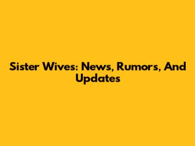 Sister Wives: News, Rumors, And Updates