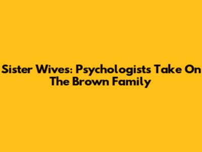 Sister Wives: Psychologist's Take On The Brown Family