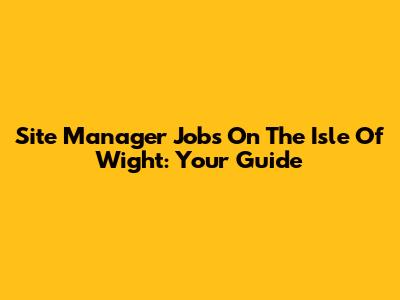 Site Manager Jobs On The Isle Of Wight: Your Guide