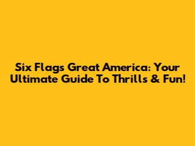 Six Flags Great America: Your Ultimate Guide To Thrills & Fun!