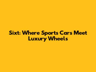 Sixt: Where Sports Cars Meet Luxury Wheels