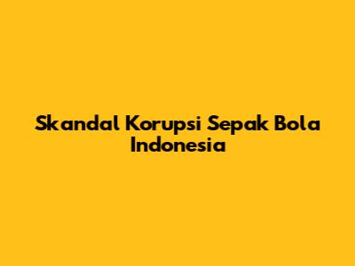 Skandal Korupsi Sepak Bola Indonesia