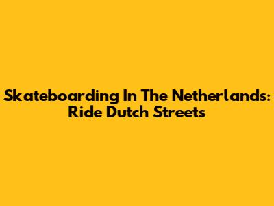 Skateboarding In The Netherlands: Ride Dutch Streets