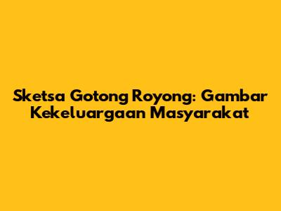 Sketsa Gotong Royong: Gambar Kekeluargaan Masyarakat