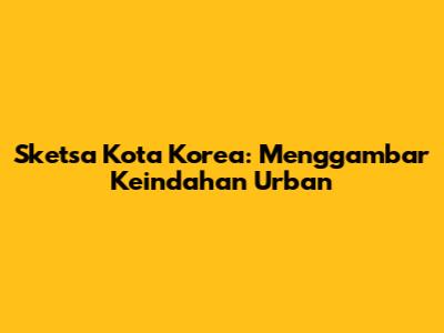 Sketsa Kota Korea: Menggambar Keindahan Urban