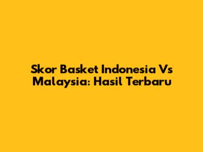 Skor Basket Indonesia Vs Malaysia: Hasil Terbaru