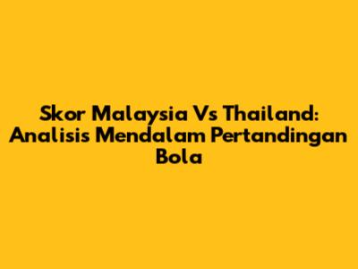 Skor Malaysia Vs Thailand: Analisis Mendalam Pertandingan Bola