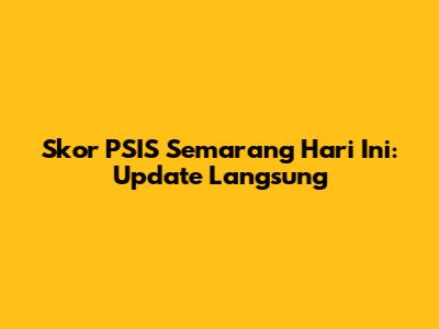 Skor PSIS Semarang Hari Ini: Update Langsung
