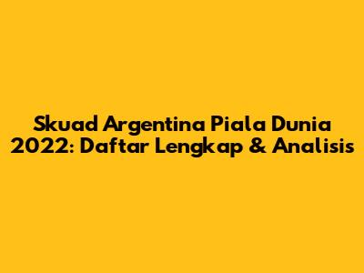 Skuad Argentina Piala Dunia 2022: Daftar Lengkap & Analisis