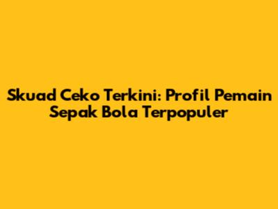 Skuad Ceko Terkini: Profil Pemain Sepak Bola Terpopuler