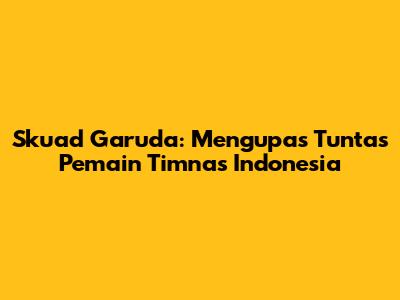 Skuad Garuda: Mengupas Tuntas Pemain Timnas Indonesia