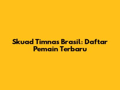 Skuad Timnas Brasil: Daftar Pemain Terbaru