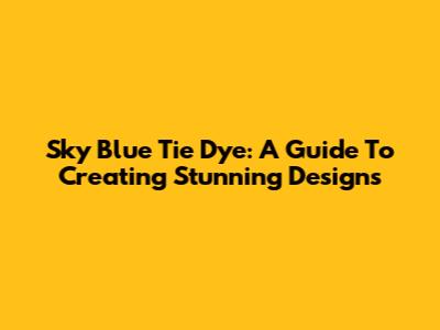 Sky Blue Tie Dye: A Guide To Creating Stunning Designs