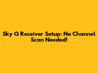 Sky Q Receiver Setup: No Channel Scan Needed!
