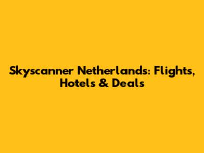 Skyscanner Netherlands: Flights, Hotels & Deals