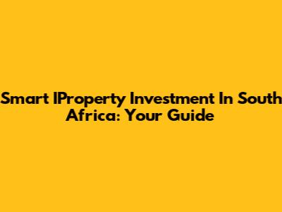 Smart IProperty Investment In South Africa: Your Guide