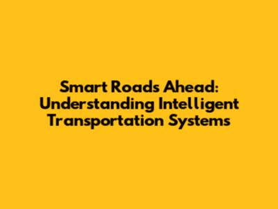 Smart Roads Ahead: Understanding Intelligent Transportation Systems